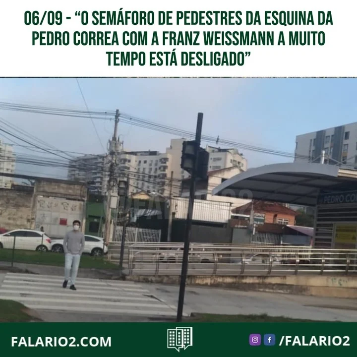 "O semáforo de pedestres da esquina da Pedro Correa com a Franz Weissmann a muito tempo está desligado.