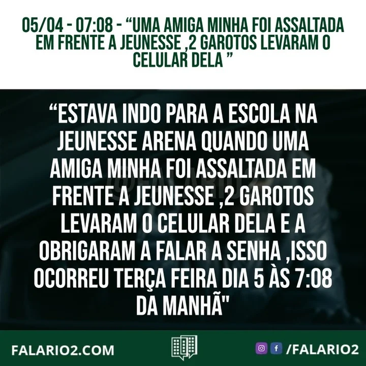 "Estava indo para a escola na jeunesse arena quando uma amiga minha foi assaltada em frente a jeunesse ,2 garotos levaram o